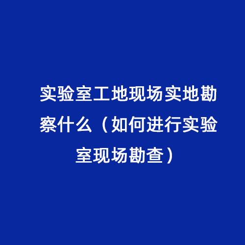 實驗室工地現(xiàn)場實地勘察什么（如何進(jìn)行實驗室現(xiàn)場勘查）