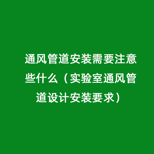 通風(fēng)管道安裝需要注意些什么（實(shí)驗(yàn)室通風(fēng)管道設(shè)計(jì)安裝要求）