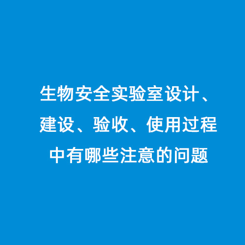 生物安全實(shí)驗(yàn)室設(shè)計(jì)、建設(shè)、驗(yàn)收、使用過程中有哪些注意的問題