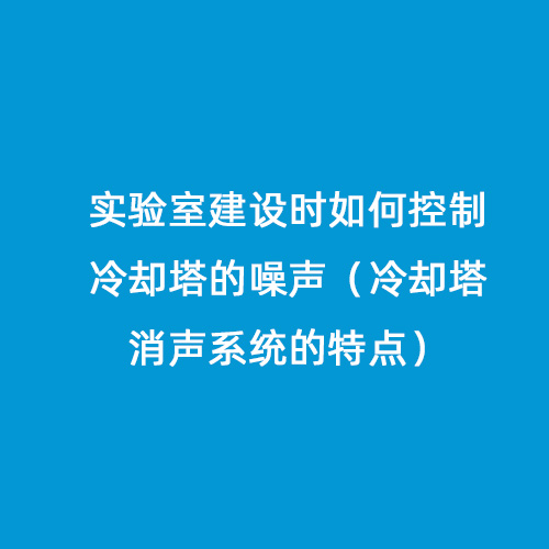 實(shí)驗(yàn)室建設(shè)時(shí)如何控制冷卻塔的噪聲（冷卻塔消聲系統(tǒng)的特點(diǎn)）